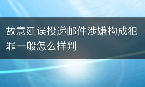 故意延误投递邮件涉嫌构成犯罪一般怎么样判