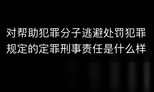 对帮助犯罪分子逃避处罚犯罪规定的定罪刑事责任是什么样的