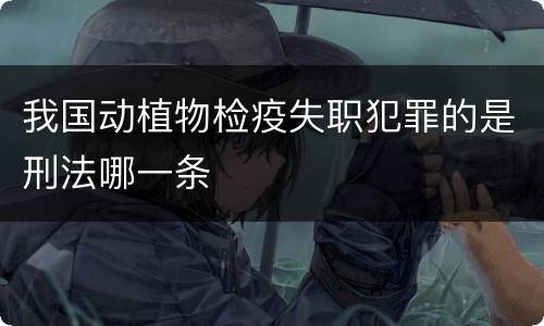 我国动植物检疫失职犯罪的是刑法哪一条