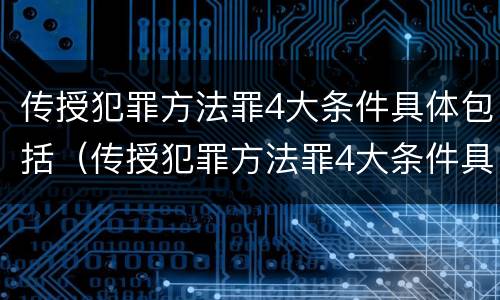 传授犯罪方法罪4大条件具体包括（传授犯罪方法罪4大条件具体包括哪些）
