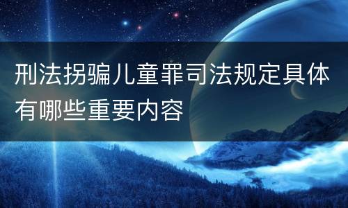 刑法拐骗儿童罪司法规定具体有哪些重要内容