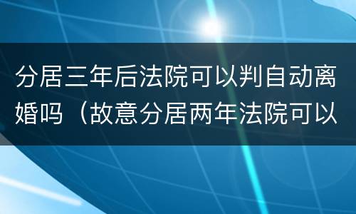 分居三年后法院可以判自动离婚吗（故意分居两年法院可以判离婚吗）