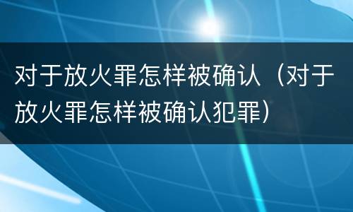 对于放火罪怎样被确认（对于放火罪怎样被确认犯罪）