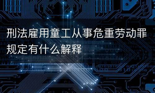 刑法雇用童工从事危重劳动罪规定有什么解释