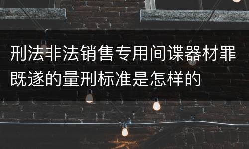 刑法非法销售专用间谍器材罪既遂的量刑标准是怎样的
