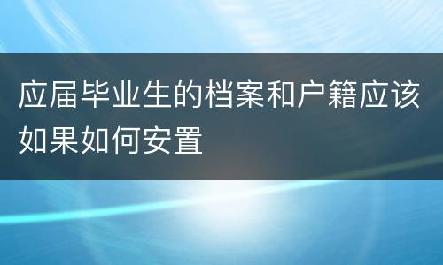应届毕业生的档案和户籍应该如果如何安置