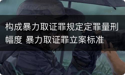 构成暴力取证罪规定定罪量刑幅度 暴力取证罪立案标准