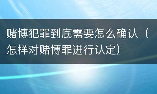 赌博犯罪到底需要怎么确认（怎样对赌博罪进行认定）