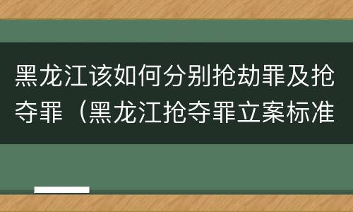 黑龙江该如何分别抢劫罪及抢夺罪（黑龙江抢夺罪立案标准）