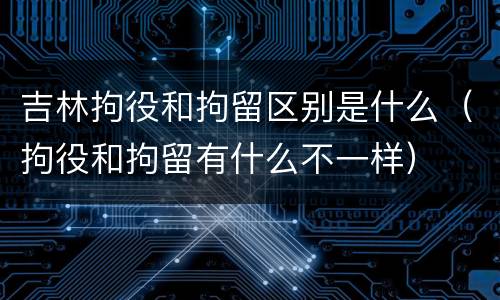 吉林拘役和拘留区别是什么（拘役和拘留有什么不一样）