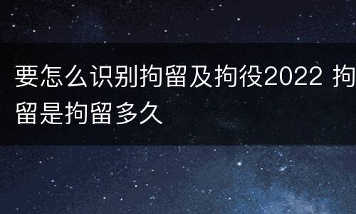 要怎么识别拘留及拘役2022 拘留是拘留多久