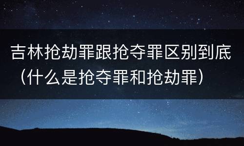 吉林抢劫罪跟抢夺罪区别到底（什么是抢夺罪和抢劫罪）