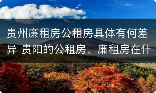 贵州廉租房公租房具体有何差异 贵阳的公租房、廉租房在什么地方?