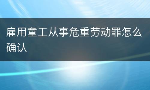 雇用童工从事危重劳动罪怎么确认