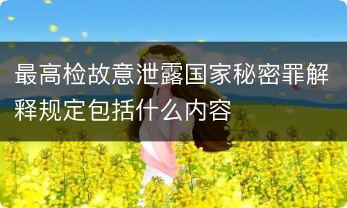 最高检故意泄露国家秘密罪解释规定包括什么内容