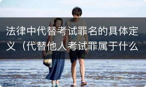 法律中代替考试罪名的具体定义（代替他人考试罪属于什么类犯罪）