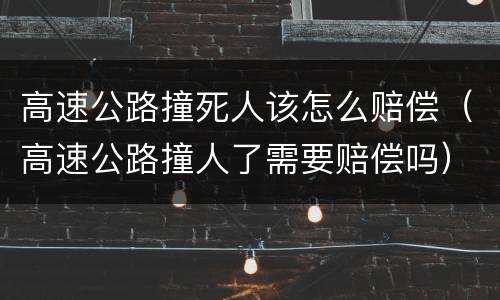 高速公路撞死人该怎么赔偿（高速公路撞人了需要赔偿吗）