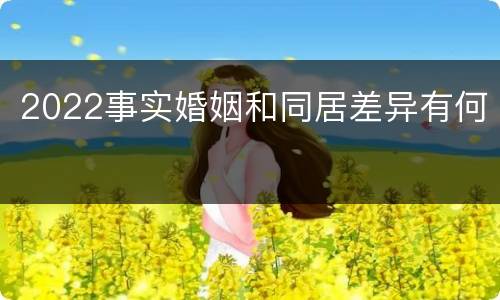 2022事实婚姻和同居差异有何
