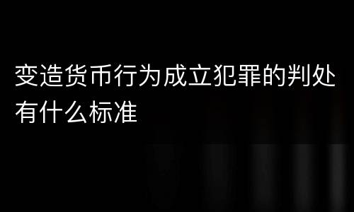 变造货币行为成立犯罪的判处有什么标准