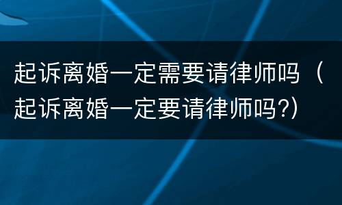 起诉离婚一定需要请律师吗（起诉离婚一定要请律师吗?）