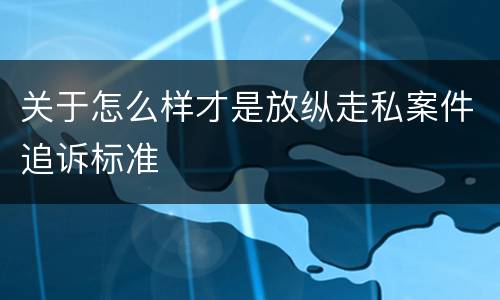 关于怎么样才是放纵走私案件追诉标准