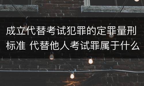 成立代替考试犯罪的定罪量刑标准 代替他人考试罪属于什么类犯罪