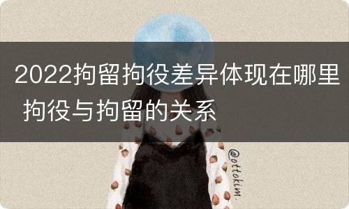2022拘留拘役差异体现在哪里 拘役与拘留的关系