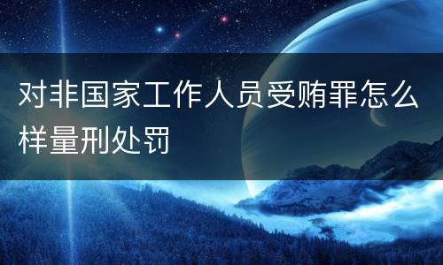 对非国家工作人员受贿罪怎么样量刑处罚