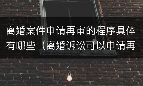 离婚案件申请再审的程序具体有哪些（离婚诉讼可以申请再审吗）