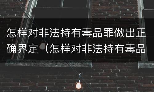 怎样对非法持有毒品罪做出正确界定（怎样对非法持有毒品罪做出正确界定的认定）