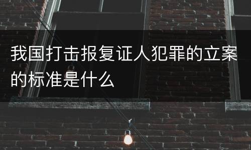 我国打击报复证人犯罪的立案的标准是什么