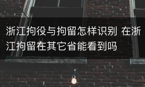 浙江拘役与拘留怎样识别 在浙江拘留在其它省能看到吗