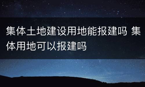 集体土地建设用地能报建吗 集体用地可以报建吗