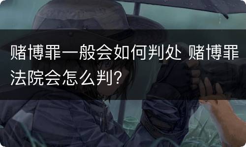赌博罪一般会如何判处 赌博罪法院会怎么判?
