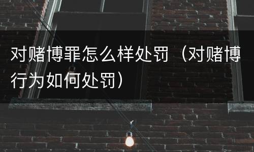 对赌博罪怎么样处罚（对赌博行为如何处罚）