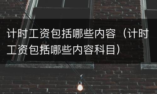 计时工资包括哪些内容（计时工资包括哪些内容科目）