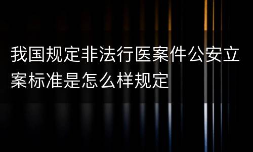 我国规定非法行医案件公安立案标准是怎么样规定