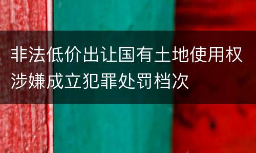 非法低价出让国有土地使用权涉嫌成立犯罪处罚档次