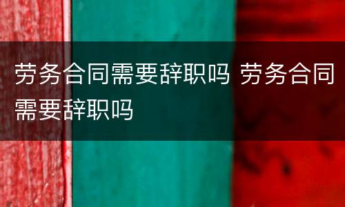 劳务合同需要辞职吗 劳务合同需要辞职吗
