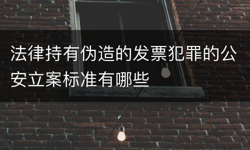 法律持有伪造的发票犯罪的公安立案标准有哪些