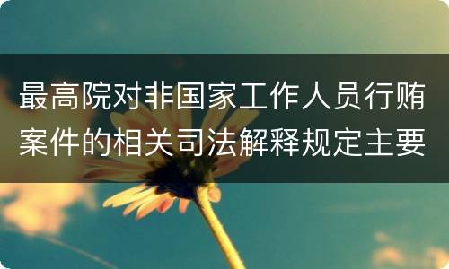 最高院对非国家工作人员行贿案件的相关司法解释规定主要内容包括什么