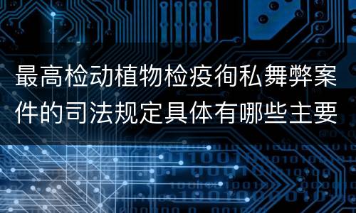 最高检动植物检疫徇私舞弊案件的司法规定具体有哪些主要内容