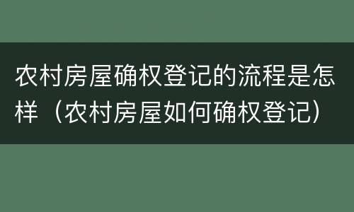 农村房屋确权登记的流程是怎样（农村房屋如何确权登记）