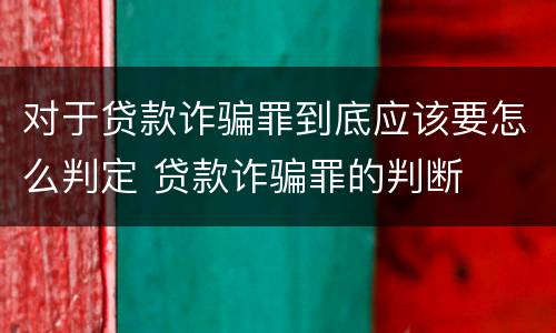 对于贷款诈骗罪到底应该要怎么判定 贷款诈骗罪的判断
