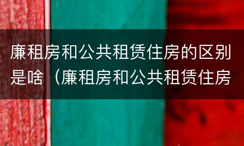 廉租房和公共租赁住房的区别是啥（廉租房和公共租赁住房的区别是啥呢）
