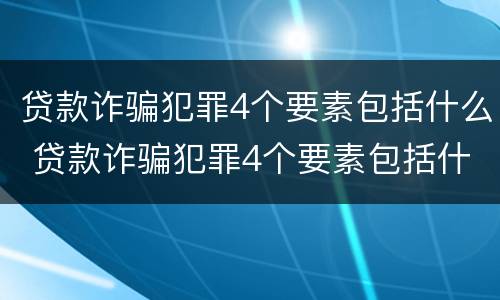贷款诈骗犯罪4个要素包括什么 贷款诈骗犯罪4个要素包括什么案件
