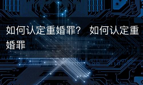 如何认定重婚罪？ 如何认定重婚罪