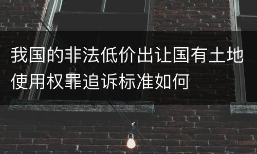 我国的非法低价出让国有土地使用权罪追诉标准如何