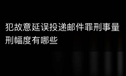犯故意延误投递邮件罪刑事量刑幅度有哪些