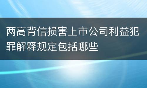 两高背信损害上市公司利益犯罪解释规定包括哪些